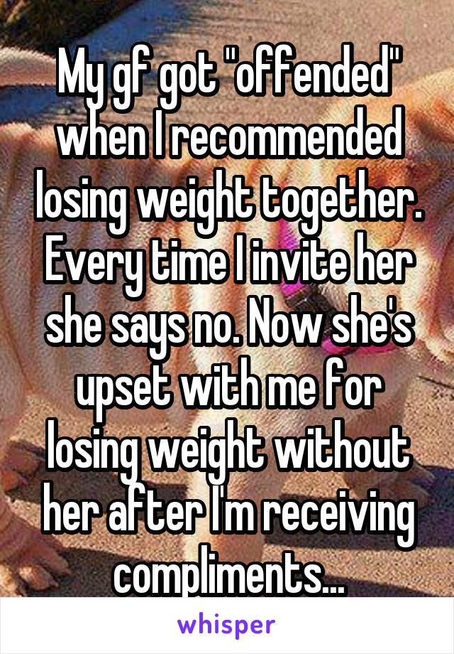 My gf got "offended" when I recommended losing weight together. Every time I invite her she says no. Now she's upset with me for losing weight without her after I'm receiving compliments...