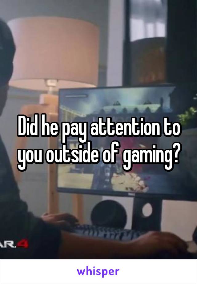 Did he pay attention to you outside of gaming?