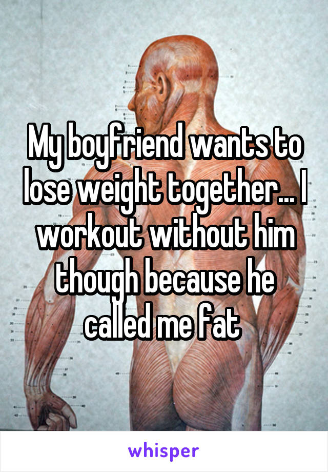 My boyfriend wants to lose weight together... I workout without him though because he called me fat 