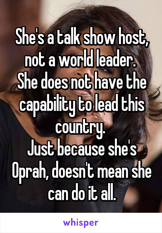 She's a talk show host, not a world leader. 
She does not have the capability to lead this country. 
Just because she's Oprah, doesn't mean she can do it all.