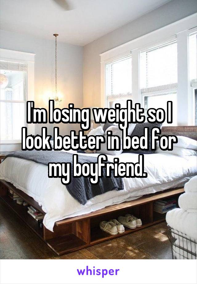 I'm losing weight so I look better in bed for my boyfriend. 