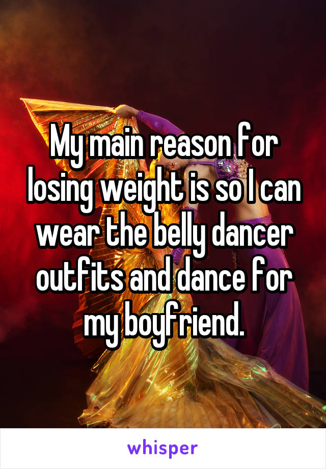 My main reason for losing weight is so I can wear the belly dancer outfits and dance for my boyfriend.