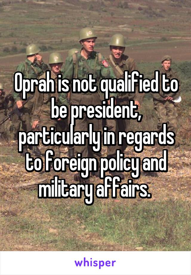 Oprah is not qualified to be president, particularly in regards to foreign policy and military affairs. 