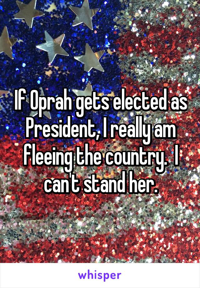 If Oprah gets elected as President, I really am fleeing the country.  I can't stand her.