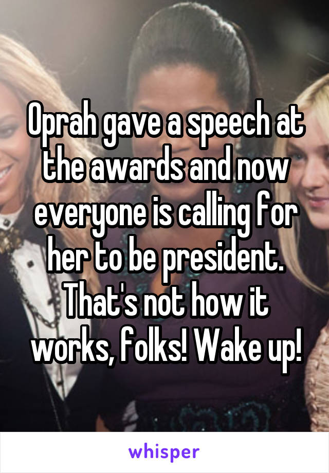 Oprah gave a speech at the awards and now everyone is calling for her to be president. That's not how it works, folks! Wake up!