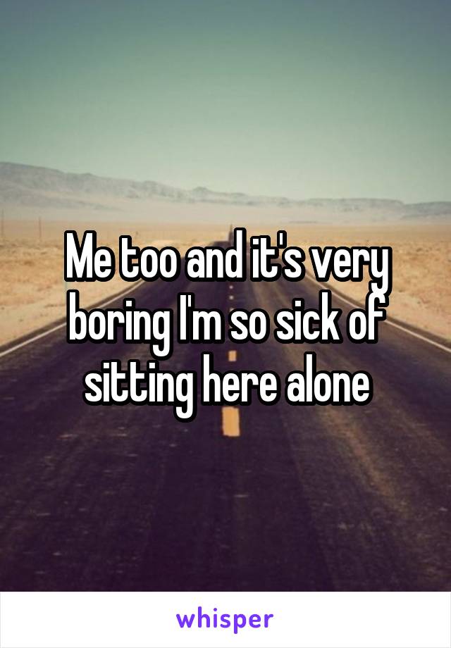 Me too and it's very boring I'm so sick of sitting here alone