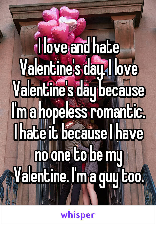 I love and hate Valentine's day. I love Valentine's day because I'm a hopeless romantic. I hate it because I have no one to be my Valentine. I'm a guy too.