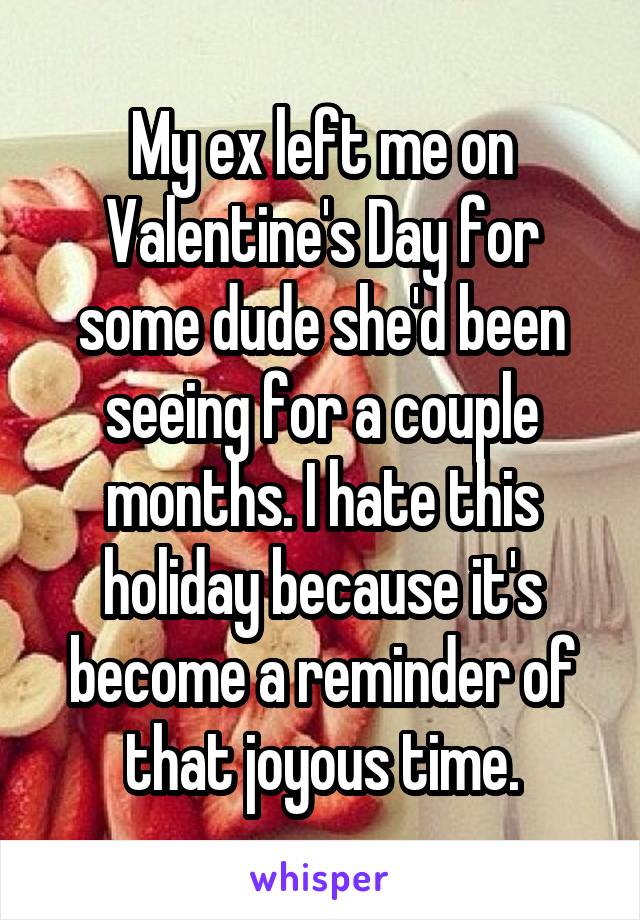 My ex left me on Valentine's Day for some dude she'd been seeing for a couple months. I hate this holiday because it's become a reminder of that joyous time.