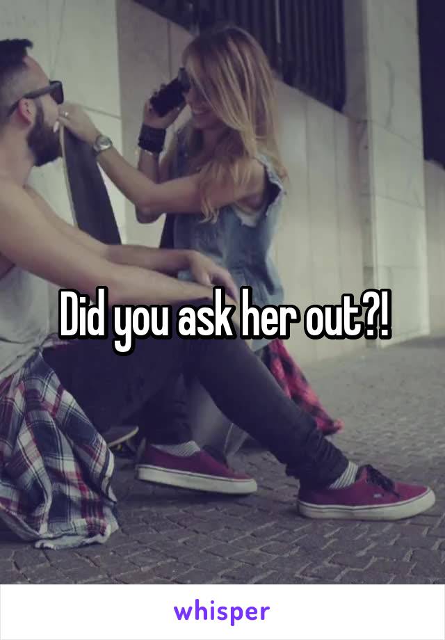 Did you ask her out?!