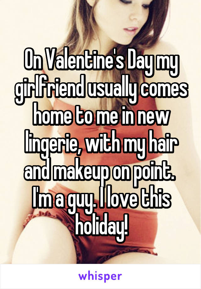 On Valentine's Day my girlfriend usually comes home to me in new lingerie, with my hair and makeup on point. 
I'm a guy. I love this holiday!