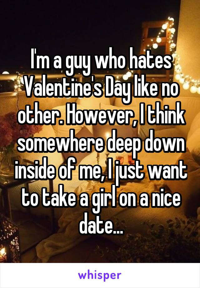 I'm a guy who hates Valentine's Day like no other. However, I think somewhere deep down inside of me, I just want to take a girl on a nice date...