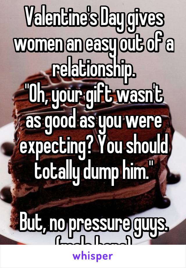 Valentine's Day gives women an easy out of a relationship.
"Oh, your gift wasn't as good as you were expecting? You should totally dump him."
  
But, no pressure guys.
(male here)