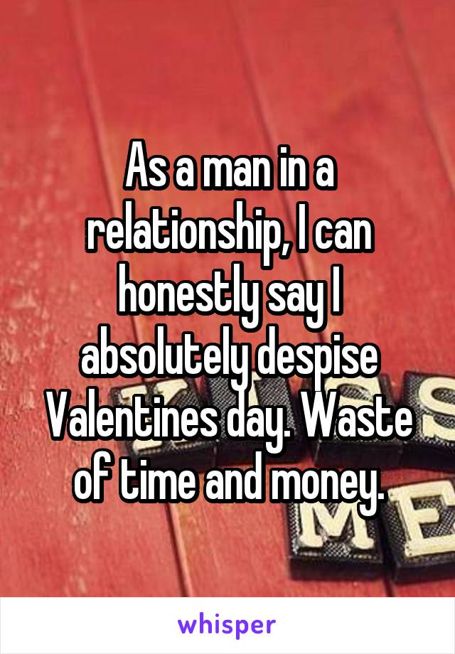 As a man in a relationship, I can honestly say I absolutely despise Valentines day. Waste of time and money.