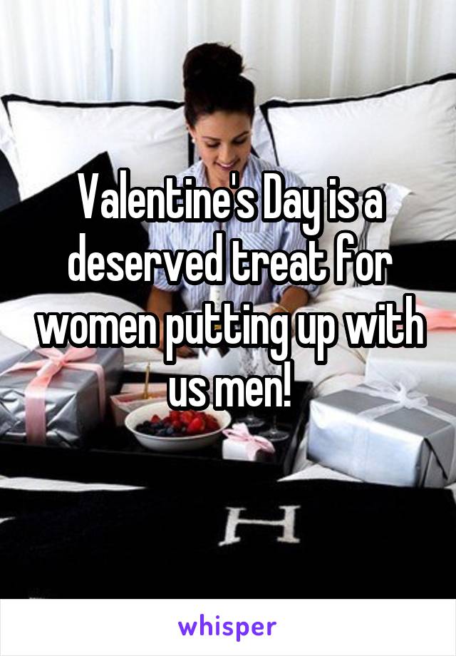 Valentine's Day is a deserved treat for women putting up with us men!
