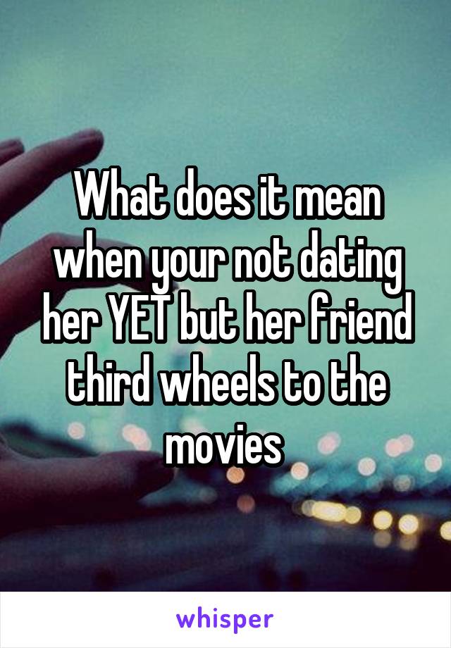 What does it mean when your not dating her YET but her friend third wheels to the movies 