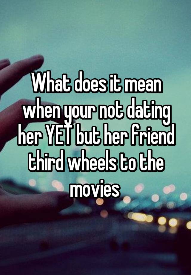 What does it mean when your not dating her YET but her friend third wheels to the movies 