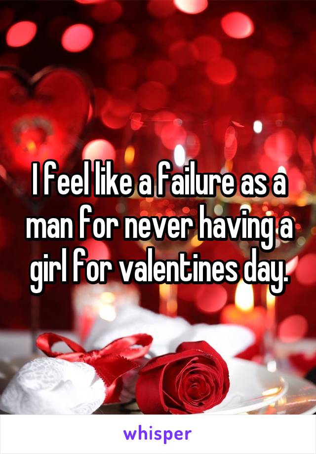 I feel like a failure as a man for never having a girl for valentines day.