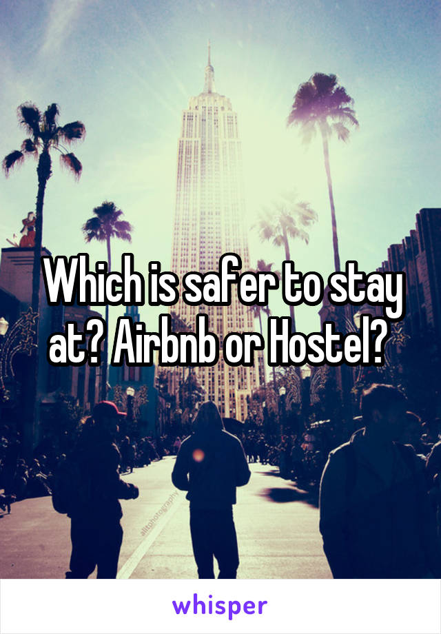 Which is safer to stay at? Airbnb or Hostel? 