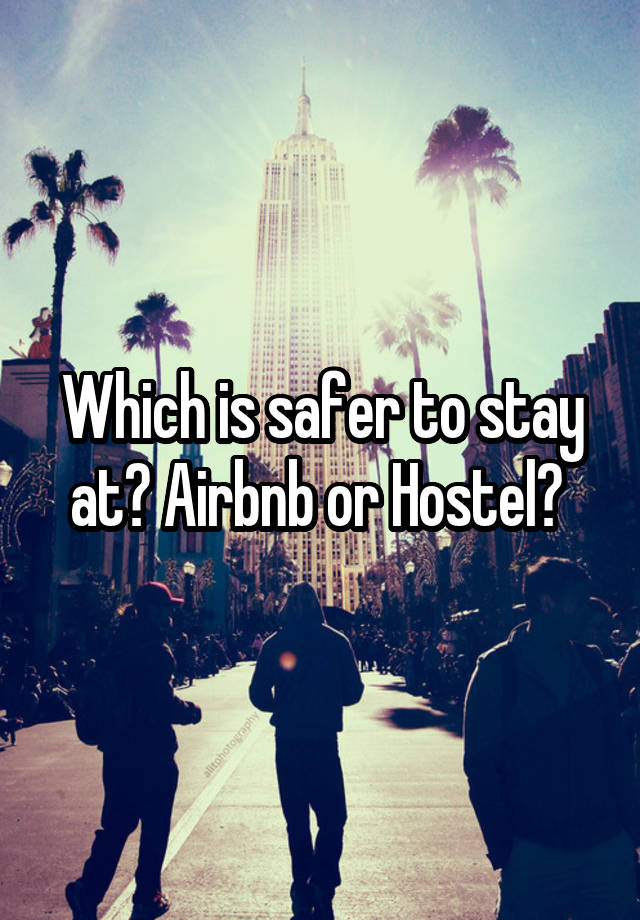 Which is safer to stay at? Airbnb or Hostel? 