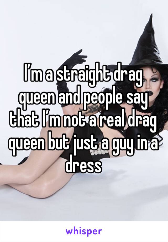 I’m a straight drag queen and people say that I’m not a real drag queen but just a guy in a dress