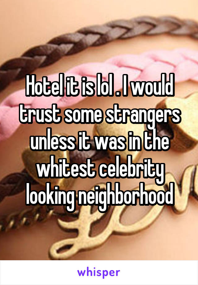 Hotel it is lol . I would trust some strangers unless it was in the whitest celebrity looking neighborhood