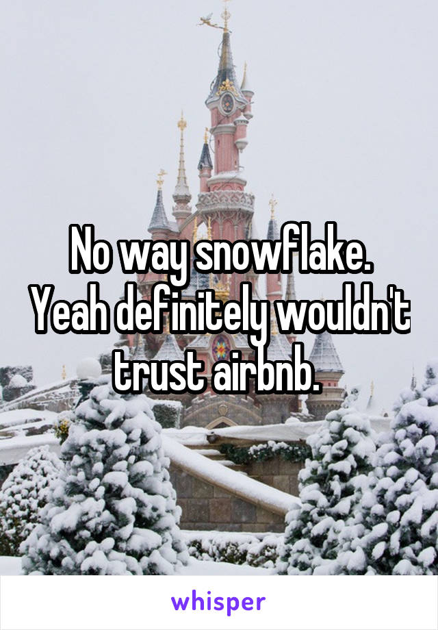 No way snowflake. Yeah definitely wouldn't trust airbnb. 