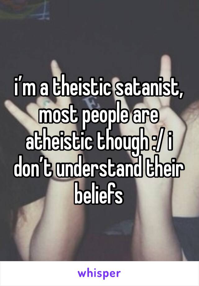 i’m a theistic satanist, most people are atheistic though :/ i don’t understand their beliefs 