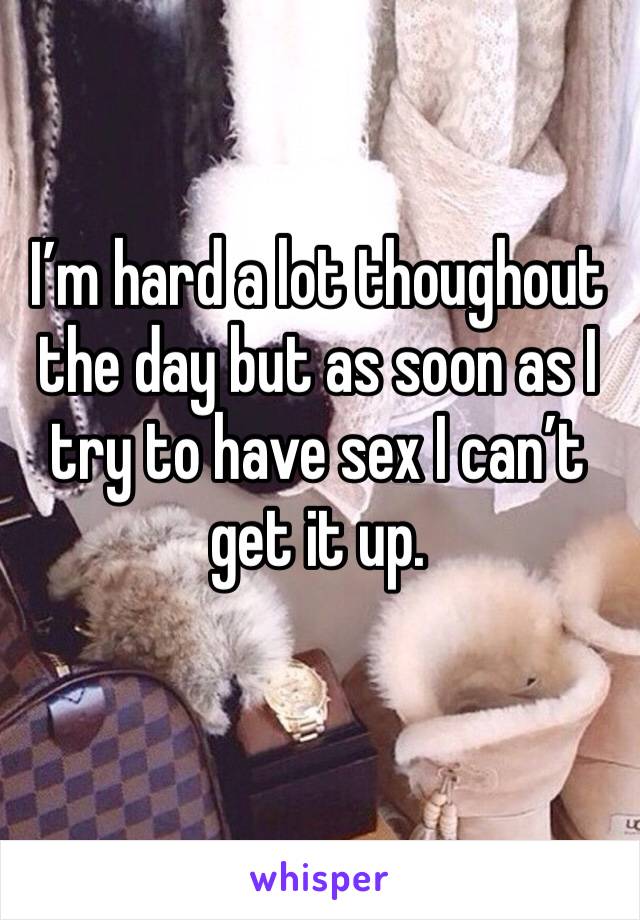 I’m hard a lot thoughout the day but as soon as I try to have sex I can’t get it up.