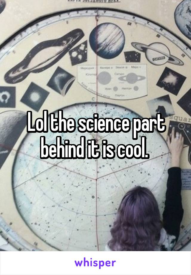 Lol the science part behind it is cool. 