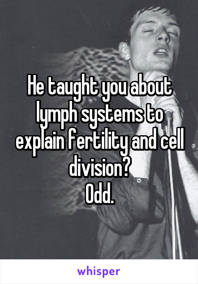 He taught you about lymph systems to explain fertility and cell division?
Odd.