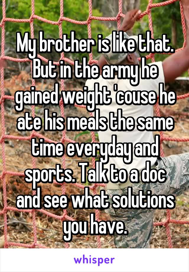 My brother is like that. But in the army he gained weight 'couse he ate his meals the same time everyday and sports. Talk to a doc and see what solutions you have.