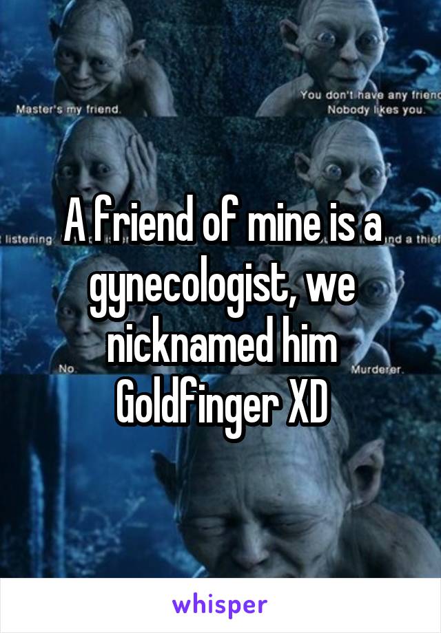 A friend of mine is a gynecologist, we nicknamed him Goldfinger XD