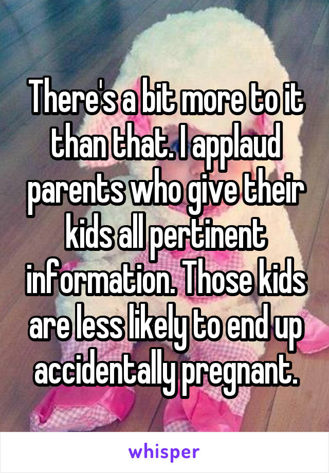 There's a bit more to it than that. I applaud parents who give their kids all pertinent information. Those kids are less likely to end up accidentally pregnant.