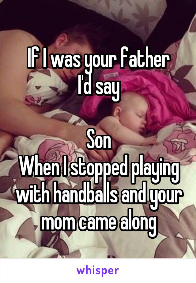 If I was your father
I'd say

Son
When I stopped playing with handballs and your mom came along