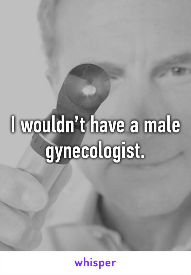 I wouldn’t have a male gynecologist. 