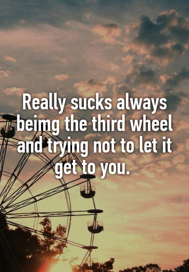 Really sucks always beimg the third wheel and trying not to let it get to you. 