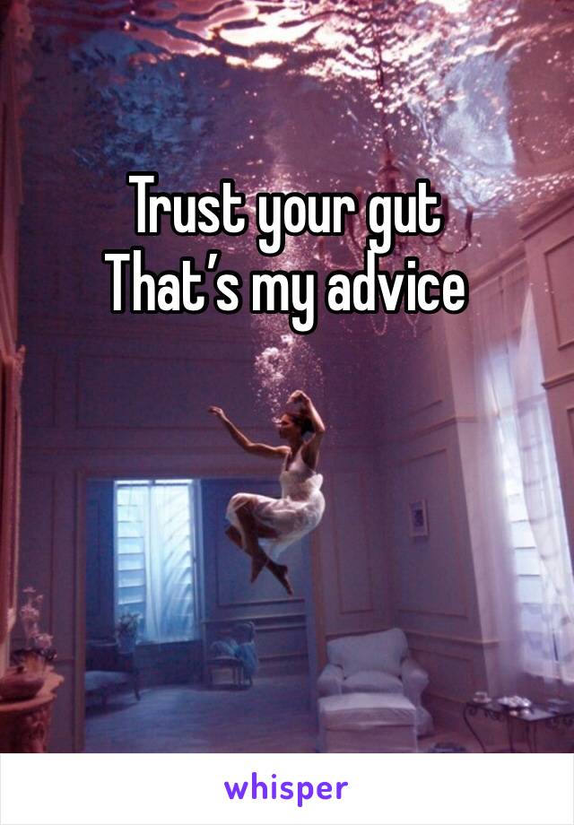 Trust your gut 
That’s my advice 
