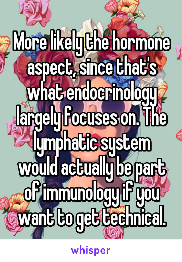 More likely the hormone aspect, since that's what endocrinology largely focuses on. The lymphatic system would actually be part of immunology if you want to get technical.