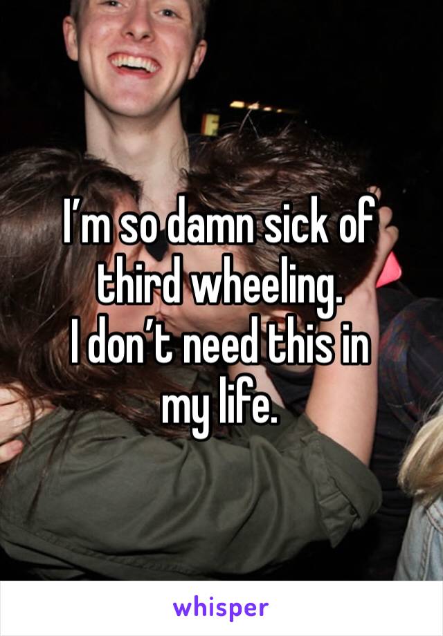 I’m so damn sick of third wheeling.
I don’t need this in my life.