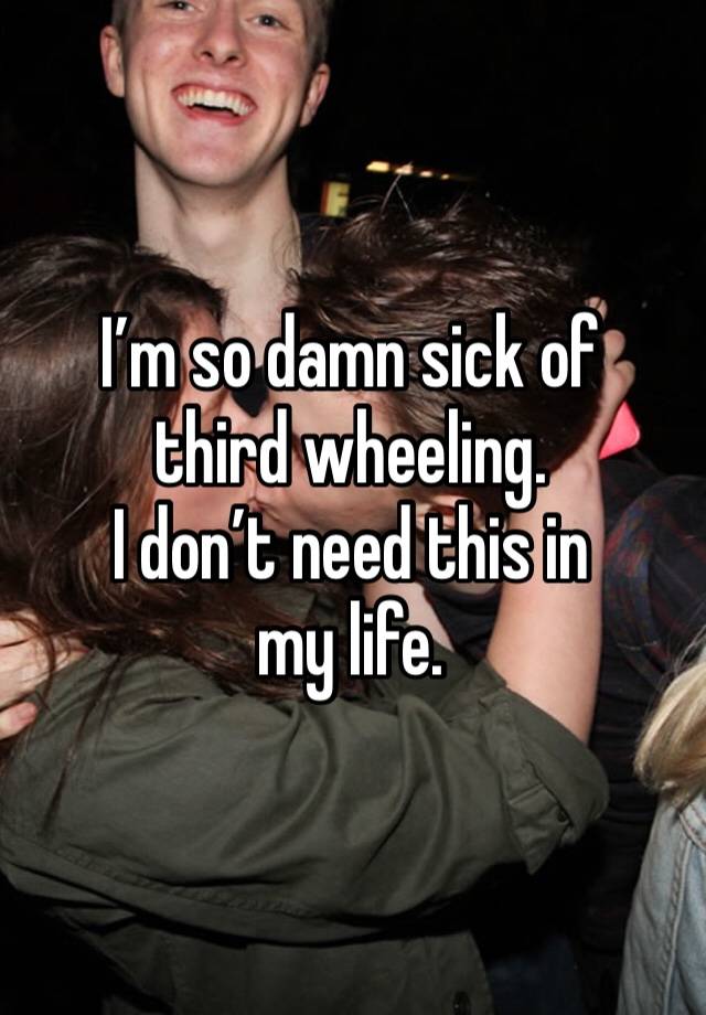 I’m so damn sick of third wheeling.
I don’t need this in my life.