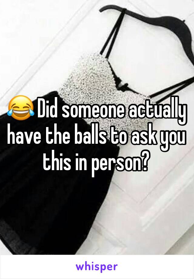 😂 Did someone actually have the balls to ask you this in person?