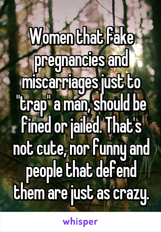 Women that fake pregnancies and miscarriages just to "trap" a man, should be fined or jailed. That's not cute, nor funny and people that defend them are just as crazy.