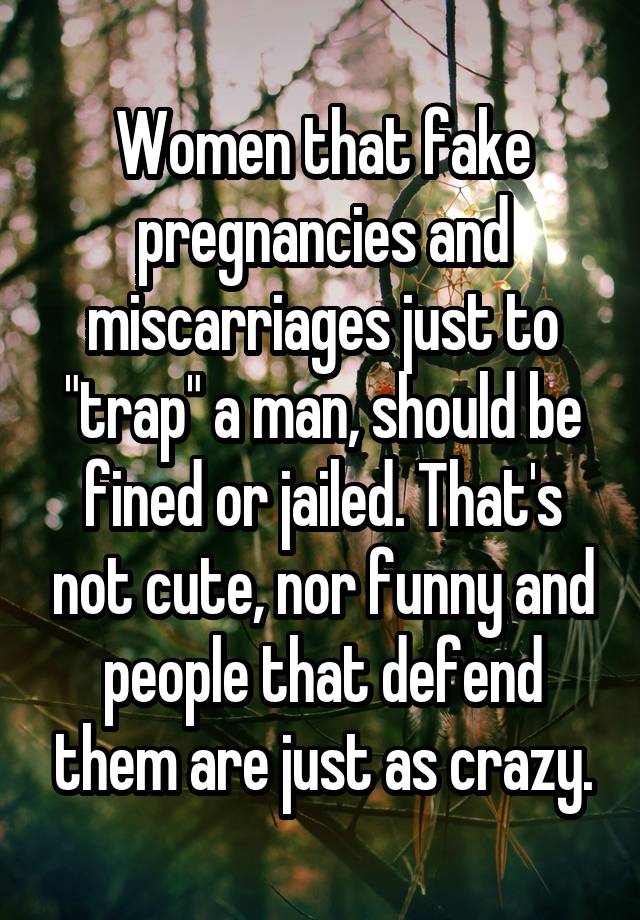 Women that fake pregnancies and miscarriages just to "trap" a man, should be fined or jailed. That's not cute, nor funny and people that defend them are just as crazy.