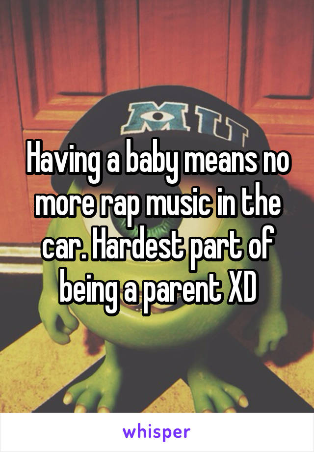 Having a baby means no more rap music in the car. Hardest part of being a parent XD