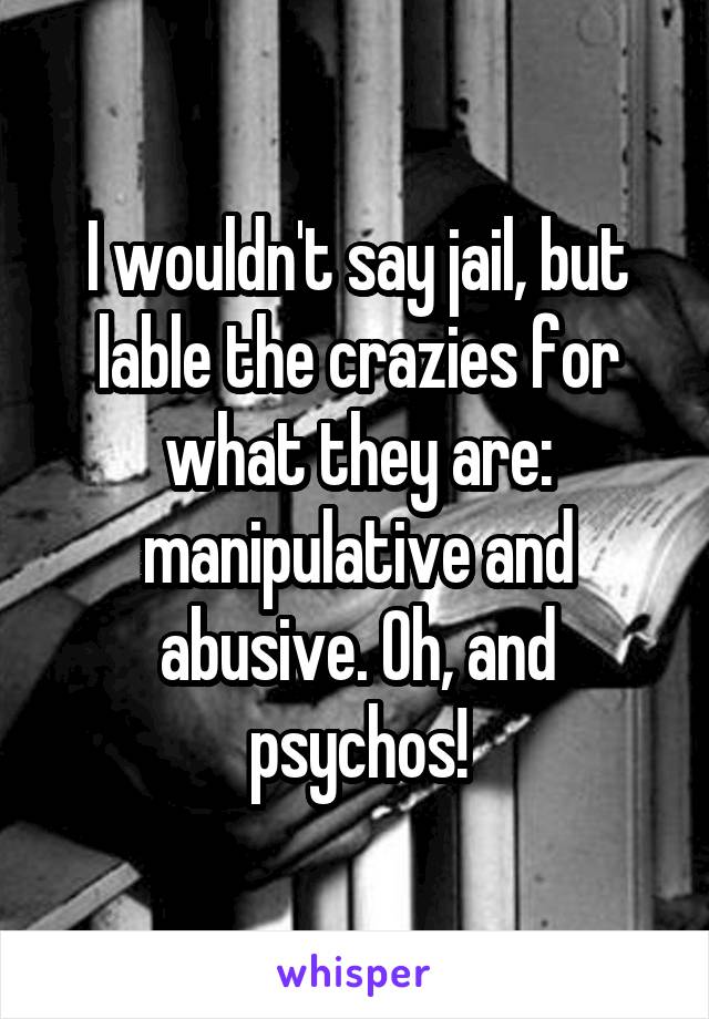 I wouldn't say jail, but lable the crazies for what they are: manipulative and abusive. Oh, and psychos!