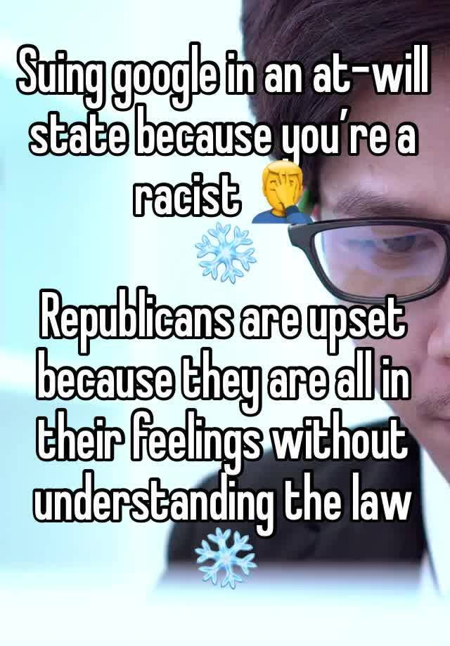 Suing google in an at-will state because you’re a racist 🤦‍♂️ 
❄️ 
Republicans are upset because they are all in their feelings without understanding the law 
❄️ 