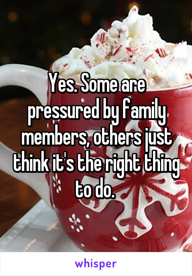 Yes. Some are pressured by family members, others just think it's the right thing to do. 