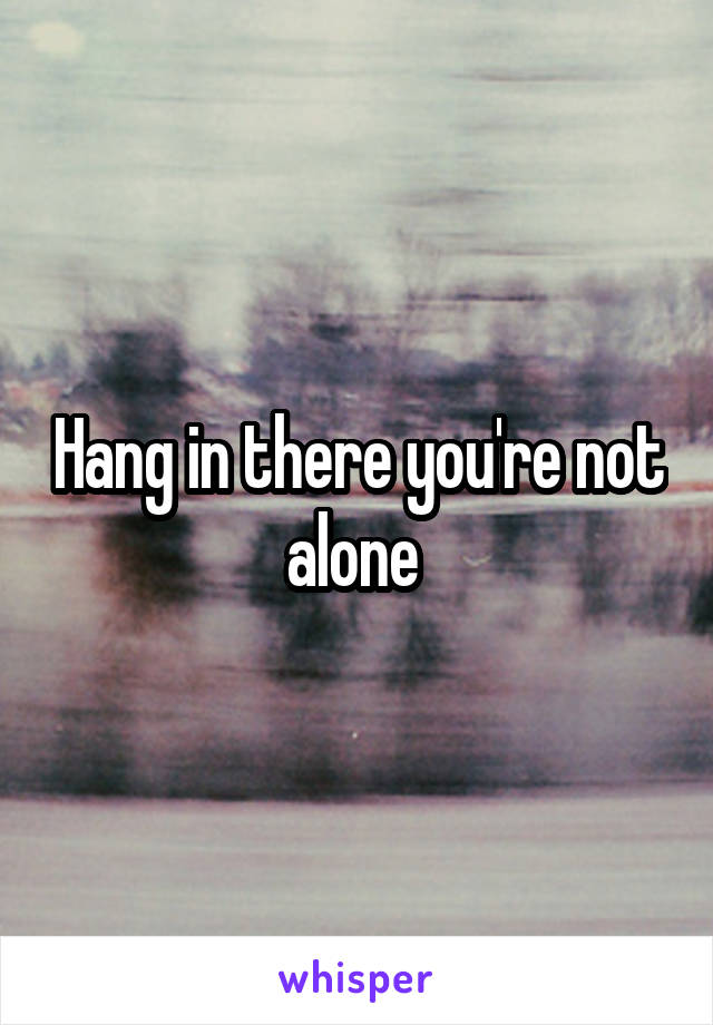Hang in there you're not alone 