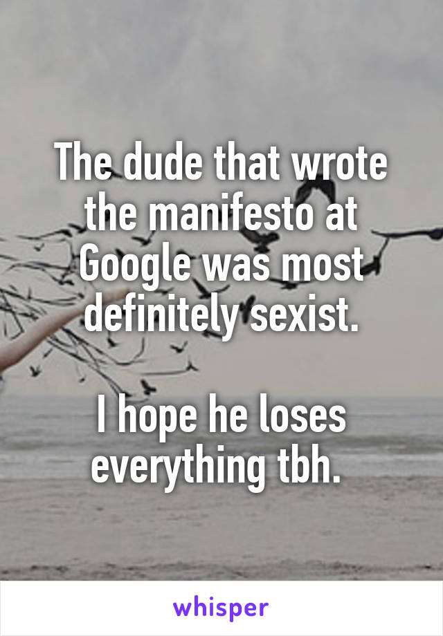 The dude that wrote the manifesto at Google was most definitely sexist.

I hope he loses everything tbh. 