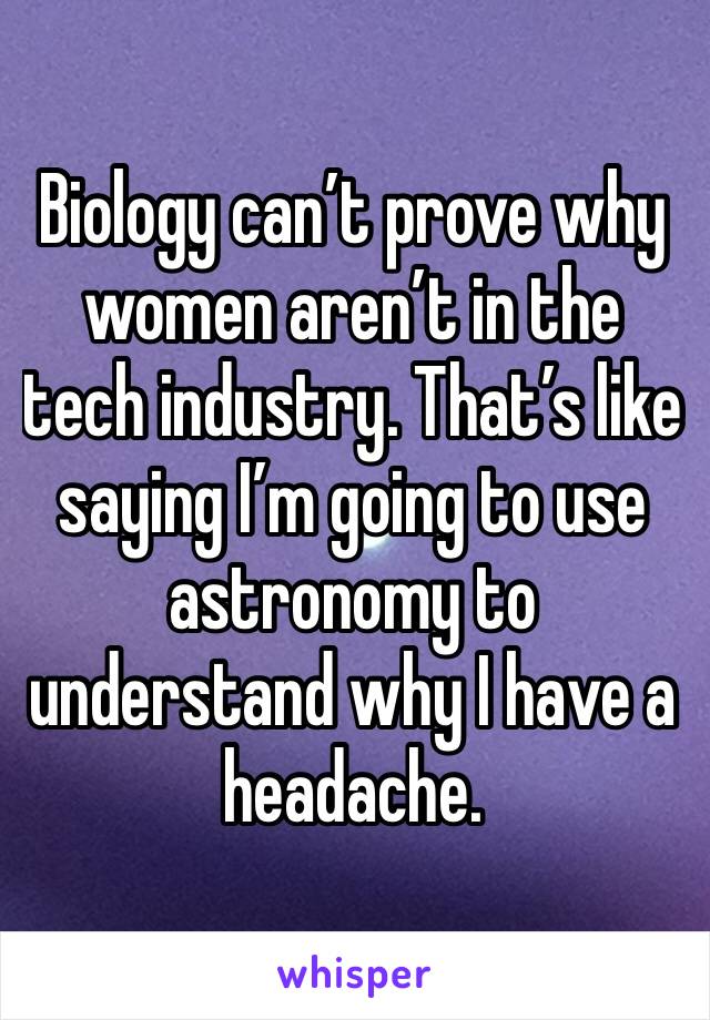 Biology can’t prove why women aren’t in the tech industry. That’s like saying I’m going to use astronomy to understand why I have a headache. 